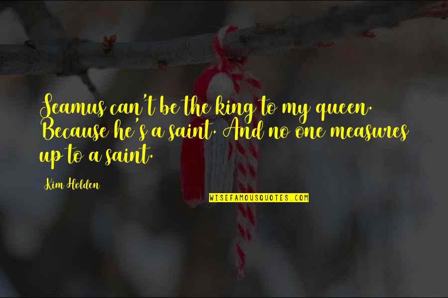 Queen To Queen Quotes By Kim Holden: Seamus can't be the king to my queen. Queen To Queen Quotes By Kim Holden: Seamus can't be the king to my queen.
