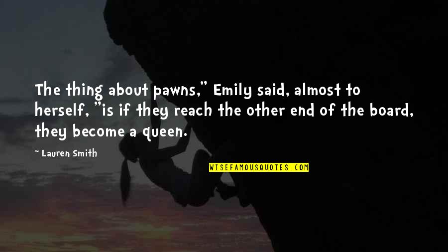Queen To Queen Quotes By Lauren Smith: The thing about pawns," Emily said, almost to Queen To Queen Quotes By Lauren Smith: The thing about pawns," Emily said, almost to