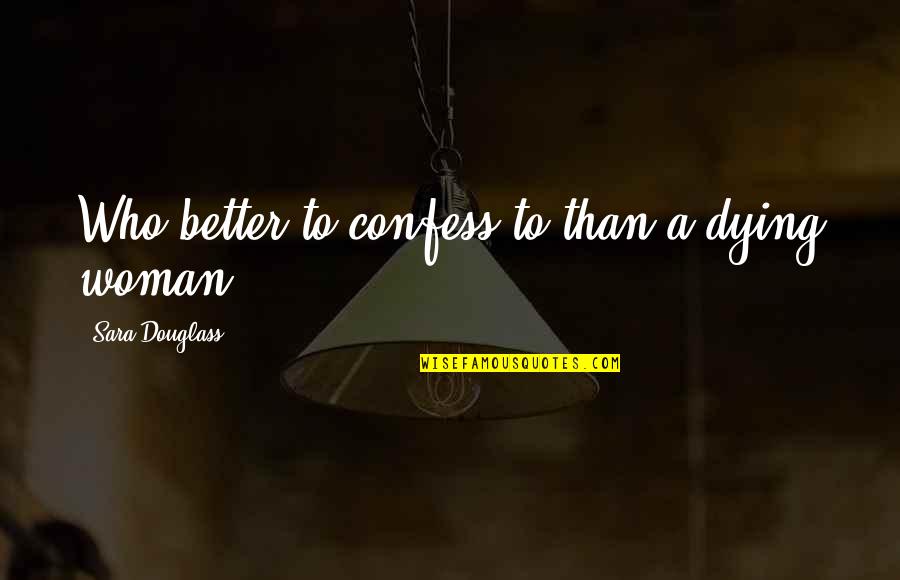 Queen To Queen Quotes By Sara Douglass: Who better to confess to than a dying Queen To Queen Quotes By Sara Douglass: Who better to confess to than a dying