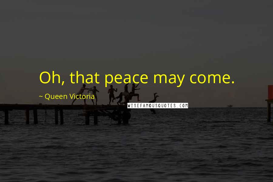 Queen Victoria quotes: Oh, that peace may come.