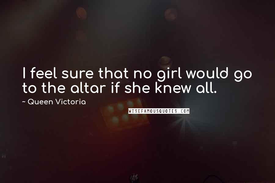 Queen Victoria quotes: I feel sure that no girl would go to the altar if she knew all.