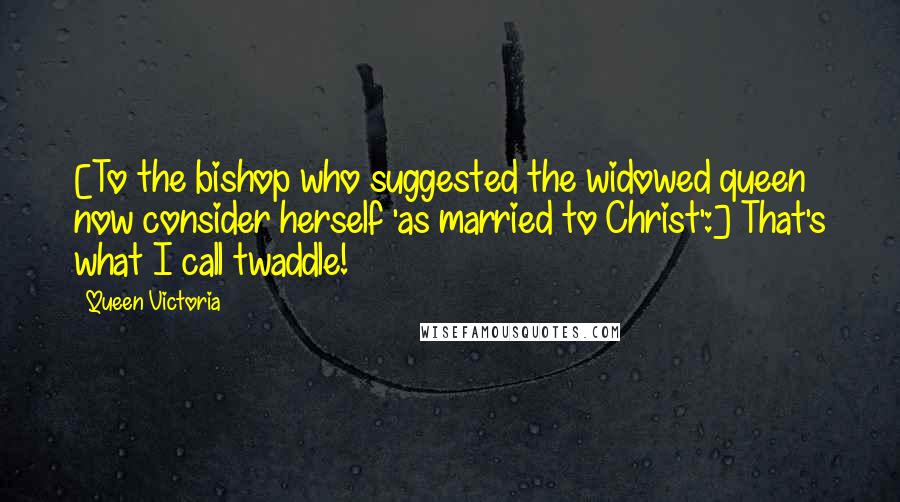 Queen Victoria quotes: [To the bishop who suggested the widowed queen now consider herself 'as married to Christ':] That's what I call twaddle!