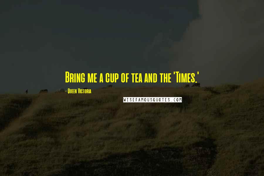 Queen Victoria quotes: Bring me a cup of tea and the 'Times.'