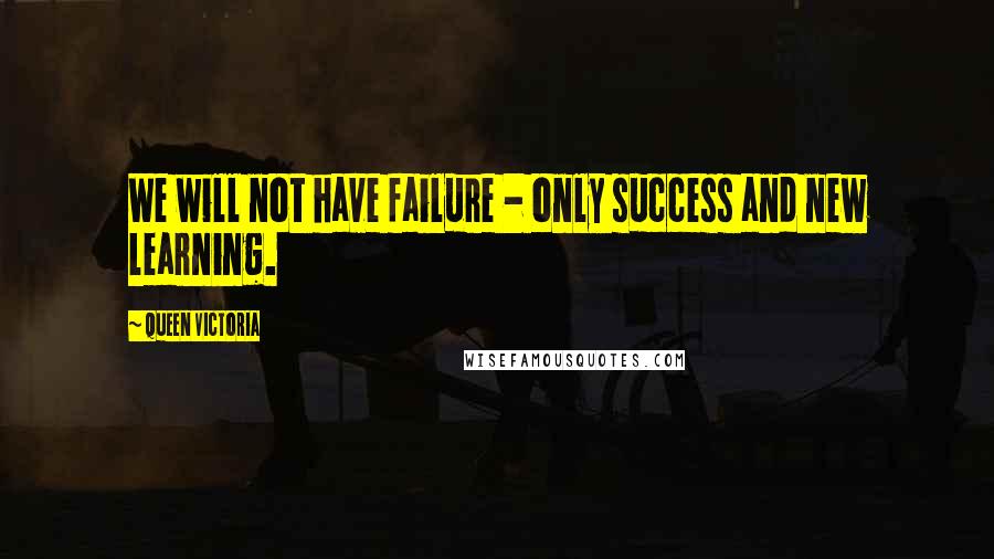 Queen Victoria quotes: We will not have failure - only success and new learning.