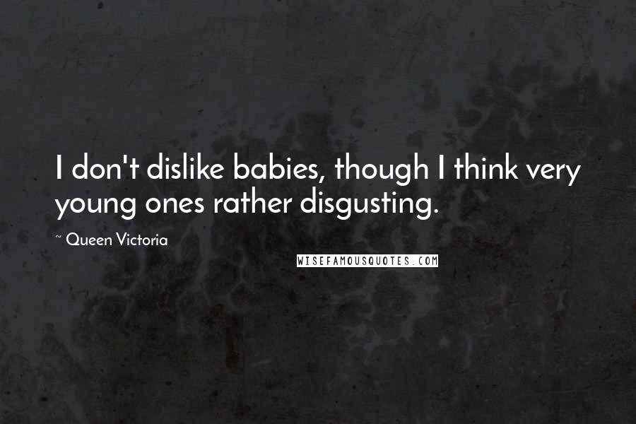 Queen Victoria quotes: I don't dislike babies, though I think very young ones rather disgusting.
