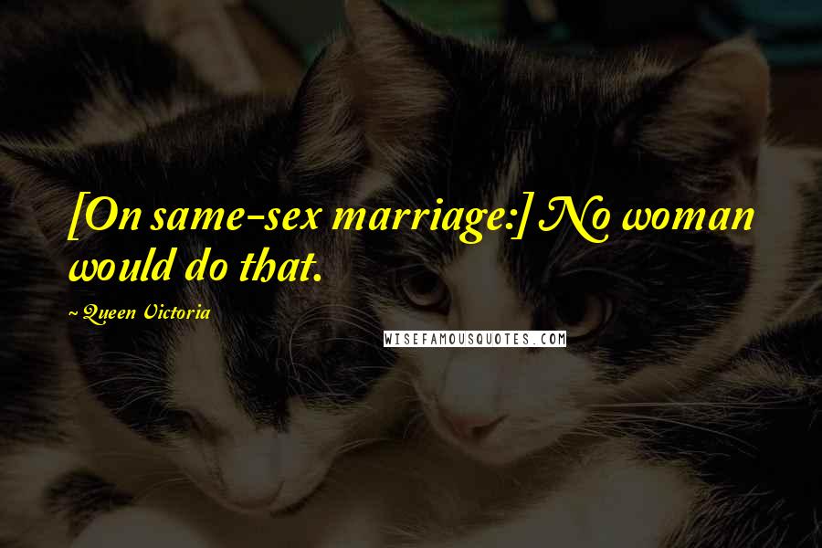 Queen Victoria quotes: [On same-sex marriage:] No woman would do that.