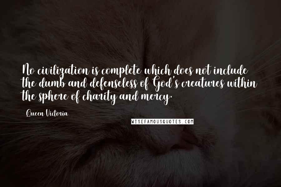 Queen Victoria quotes: No civilization is complete which does not include the dumb and defenseless of God's creatures within the sphere of charity and mercy.