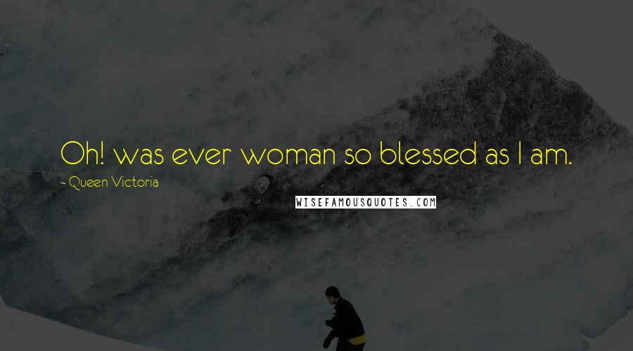 Queen Victoria quotes: Oh! was ever woman so blessed as I am.