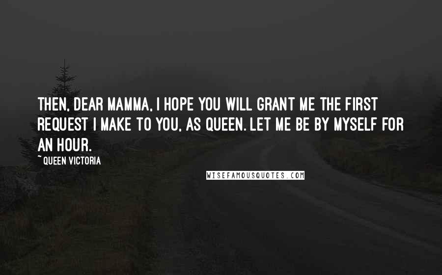 Queen Victoria quotes: Then, dear Mamma, I hope you will grant me the first request I make to you, as Queen. Let me be by myself for an hour.