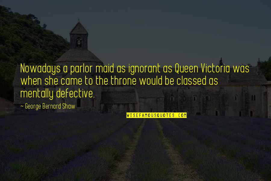 Queen Victoria Quotes By George Bernard Shaw: Nowadays a parlor maid as ignorant as Queen