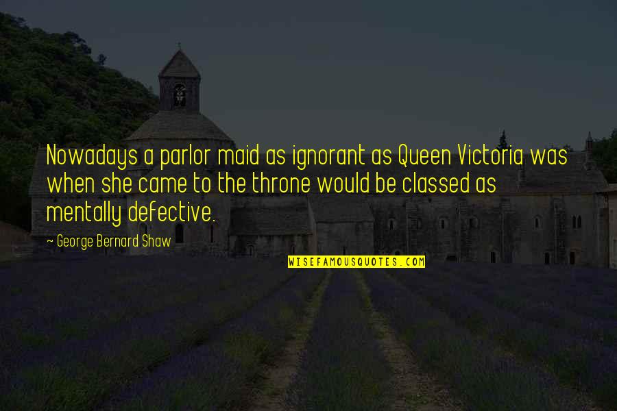 Queen Victoria Quotes By George Bernard Shaw: Nowadays a parlor maid as ignorant as Queen Queen Victoria Quotes By George Bernard Shaw: Nowadays a parlor maid as ignorant as Queen