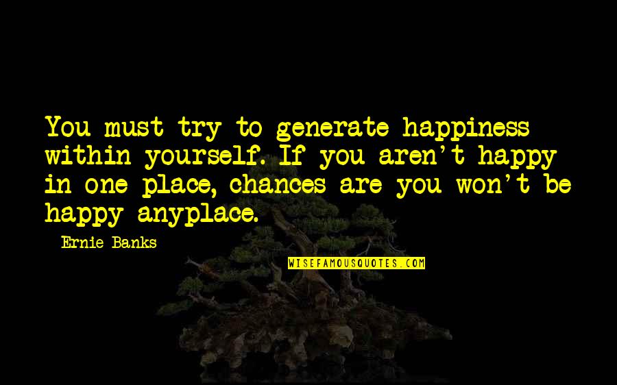 Queer Positive Quotes By Ernie Banks: You must try to generate happiness within yourself.