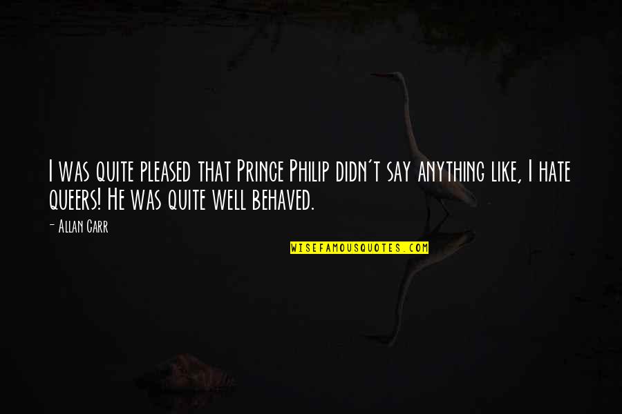 Queers Quotes By Allan Carr: I was quite pleased that Prince Philip didn't Queers Quotes By Allan Carr: I was quite pleased that Prince Philip didn't