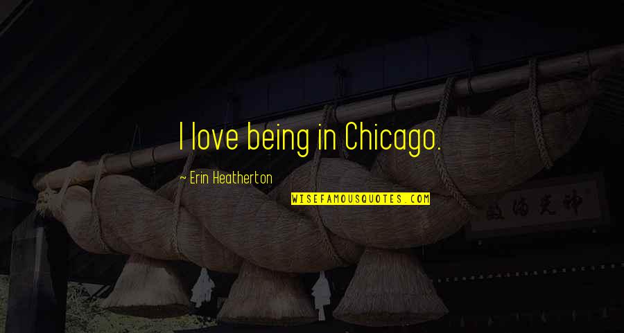 Queglion Quotes By Erin Heatherton: I love being in Chicago. Queglion Quotes By Erin Heatherton: I love being in Chicago.