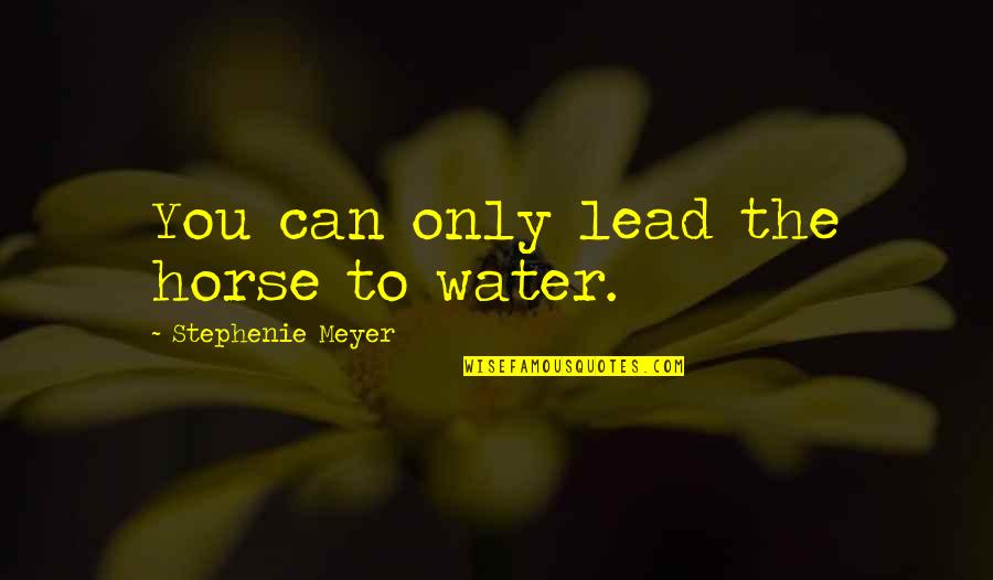 Queixas Meo Quotes By Stephenie Meyer: You can only lead the horse to water. Queixas Meo Quotes By Stephenie Meyer: You can only lead the horse to water.