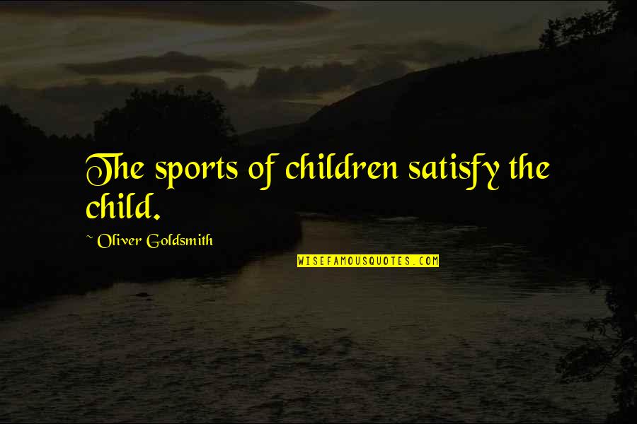 Quejana Quotes By Oliver Goldsmith: The sports of children satisfy the child. Quejana Quotes By Oliver Goldsmith: The sports of children satisfy the child.