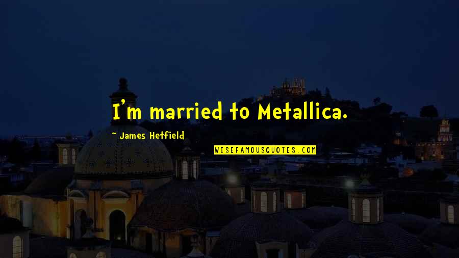 Quejandose Quotes By James Hetfield: I'm married to Metallica. Quejandose Quotes By James Hetfield: I'm married to Metallica.