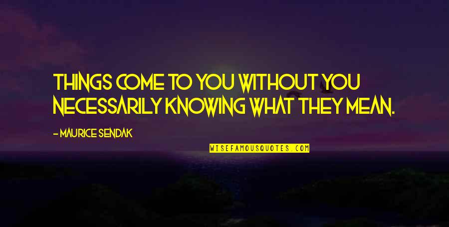 Quemar Basura Quotes By Maurice Sendak: Things come to you without you necessarily knowing Quemar Basura Quotes By Maurice Sendak: Things come to you without you necessarily knowing