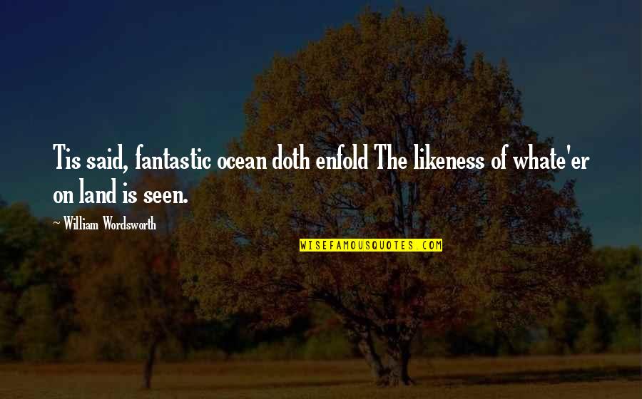 Quenches Quotes By William Wordsworth: Tis said, fantastic ocean doth enfold The likeness Quenches Quotes By William Wordsworth: Tis said, fantastic ocean doth enfold The likeness