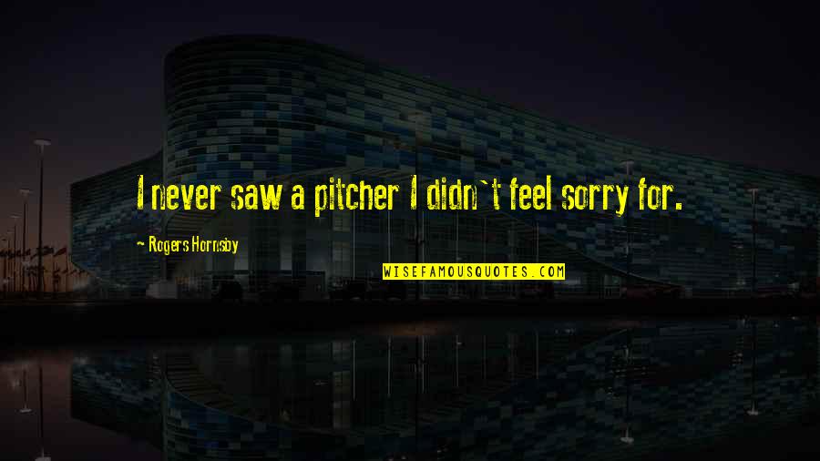Quenches Restaurant Quotes By Rogers Hornsby: I never saw a pitcher I didn't feel