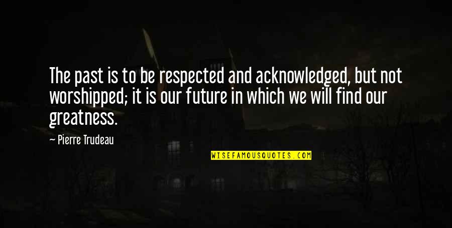 Quendigoldo Quotes By Pierre Trudeau: The past is to be respected and acknowledged, Quendigoldo Quotes By Pierre Trudeau: The past is to be respected and acknowledged,