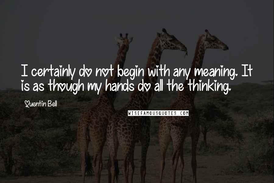 Quentin Bell quotes: I certainly do not begin with any meaning. It is as though my hands do all the thinking.