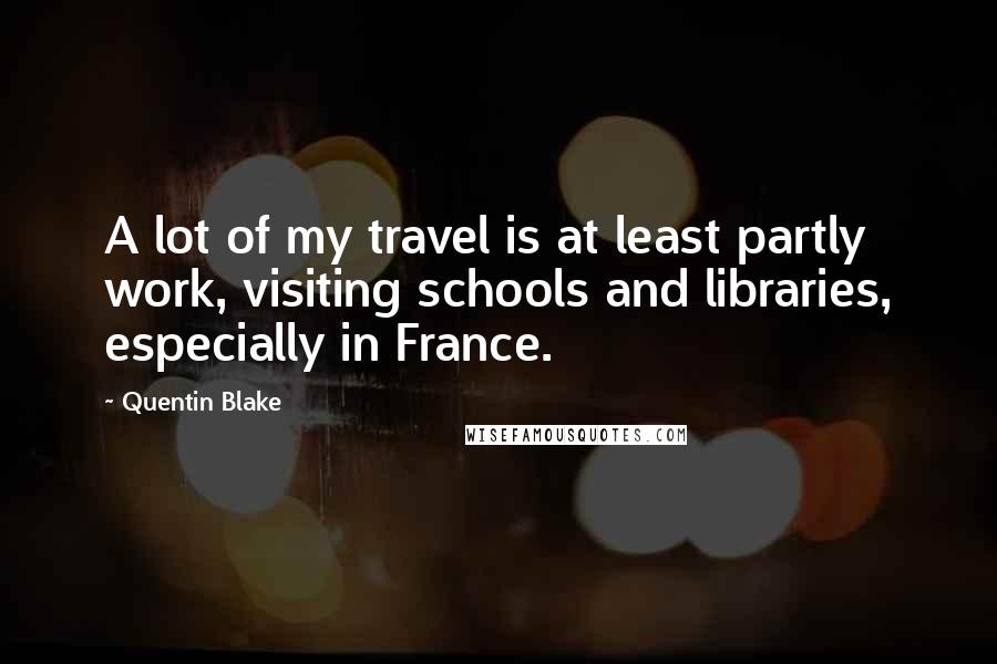 Quentin Blake quotes: A lot of my travel is at least partly work, visiting schools and libraries, especially in France.