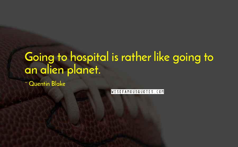 Quentin Blake quotes: Going to hospital is rather like going to an alien planet.