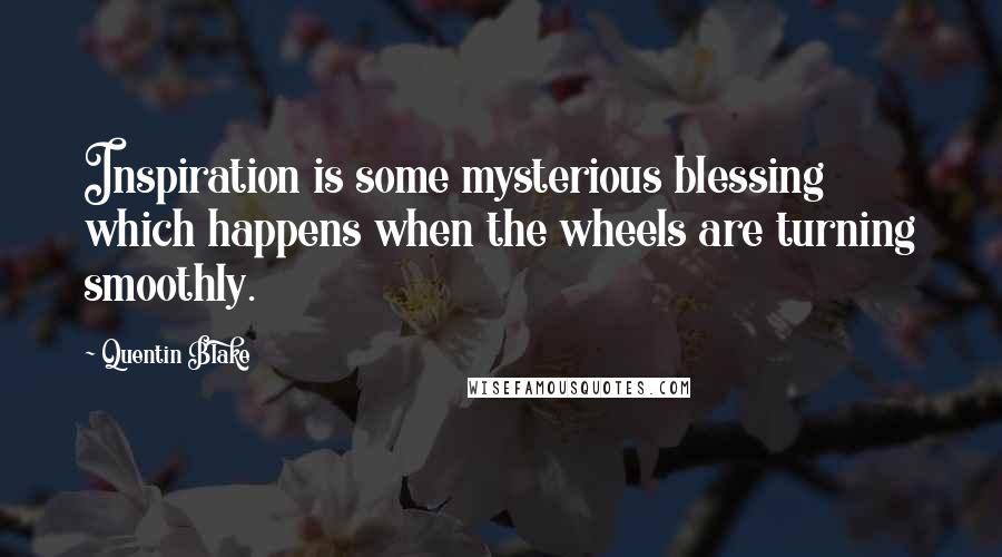 Quentin Blake quotes: Inspiration is some mysterious blessing which happens when the wheels are turning smoothly.