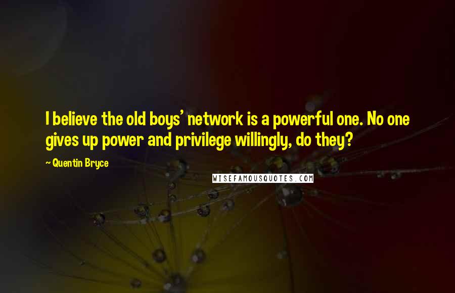 Quentin Bryce quotes: I believe the old boys' network is a powerful one. No one gives up power and privilege willingly, do they? Quentin Bryce quotes: I believe the old boys' network is a powerful one. No one gives up power and privilege willingly, do they?