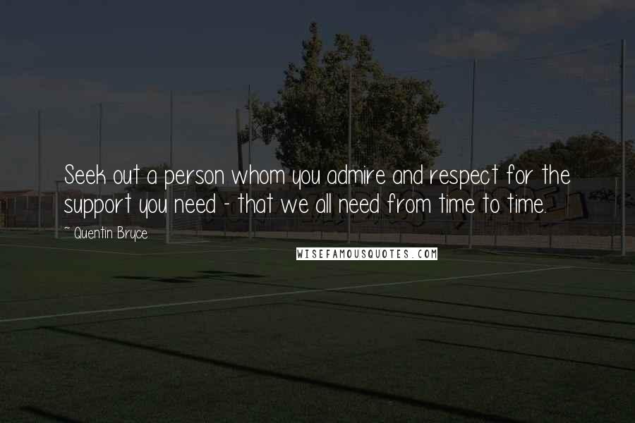 Quentin Bryce quotes: Seek out a person whom you admire and respect for the support you need - that we all need from time to time. Quentin Bryce quotes: Seek out a person whom you admire and respect for the support you need - that we all need from time to time.