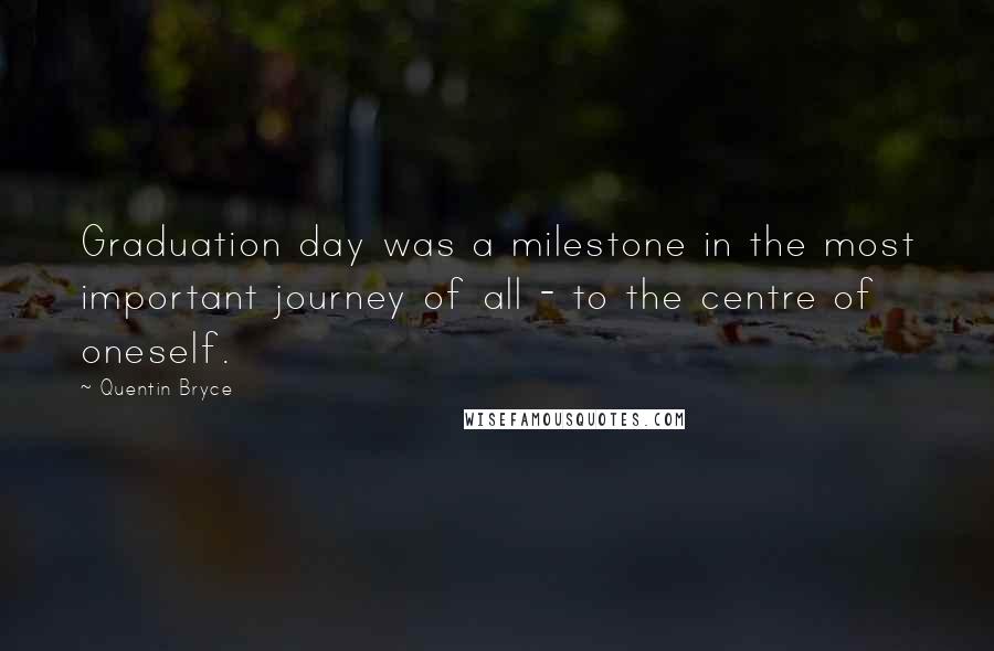 Quentin Bryce quotes: Graduation day was a milestone in the most important journey of all - to the centre of oneself.
