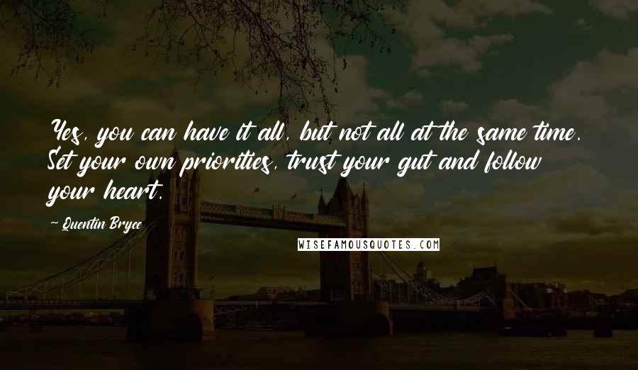 Quentin Bryce quotes: Yes, you can have it all, but not all at the same time. Set your own priorities, trust your gut and follow your heart. Quentin Bryce quotes: Yes, you can have it all, but not all at the same time. Set your own priorities, trust your gut and follow your heart.