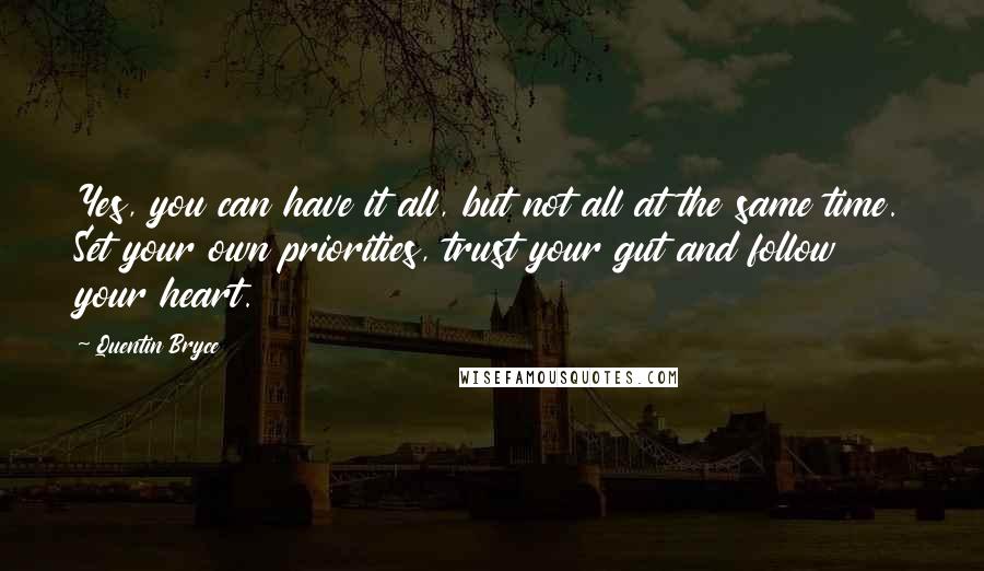 Quentin Bryce quotes: Yes, you can have it all, but not all at the same time. Set your own priorities, trust your gut and follow your heart.