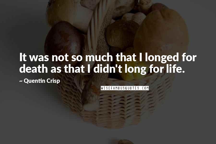 Quentin Crisp quotes: It was not so much that I longed for death as that I didn't long for life.