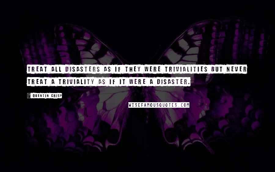 Quentin Crisp quotes: Treat all disasters as if they were trivialities but never treat a triviality as if it were a disaster. Quentin Crisp quotes: Treat all disasters as if they were trivialities but never treat a triviality as if it were a disaster.
