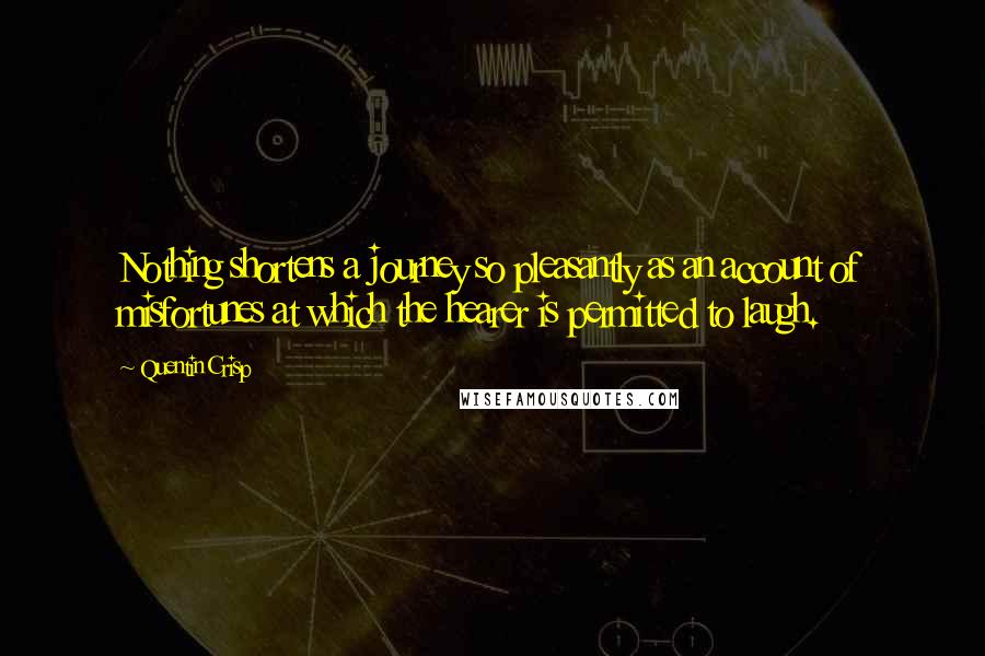 Quentin Crisp quotes: Nothing shortens a journey so pleasantly as an account of misfortunes at which the hearer is permitted to laugh. Quentin Crisp quotes: Nothing shortens a journey so pleasantly as an account of misfortunes at which the hearer is permitted to laugh.