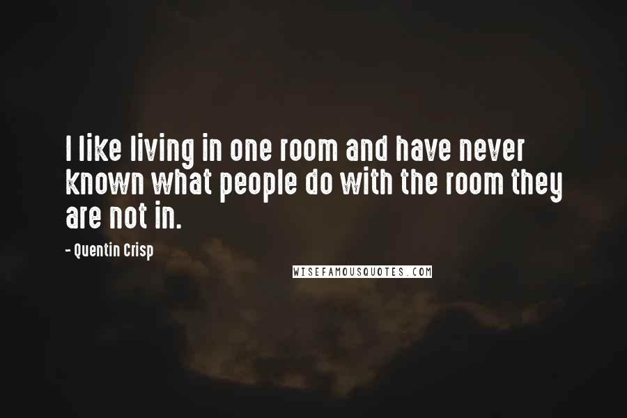 Quentin Crisp quotes: I like living in one room and have never known what people do with the room they are not in.