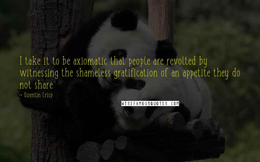 Quentin Crisp quotes: I take it to be axiomatic that people are revolted by witnessing the shameless gratification of an appetite they do not share Quentin Crisp quotes: I take it to be axiomatic that people are revolted by witnessing the shameless gratification of an appetite they do not share
