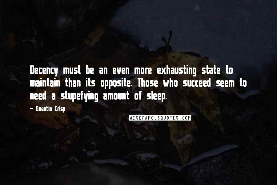 Quentin Crisp quotes: Decency must be an even more exhausting state to maintain than its opposite. Those who succeed seem to need a stupefying amount of sleep. Quentin Crisp quotes: Decency must be an even more exhausting state to maintain than its opposite. Those who succeed seem to need a stupefying amount of sleep.