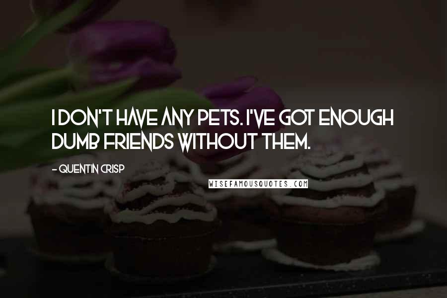 Quentin Crisp quotes: I don't have any pets. I've got enough dumb friends without them.