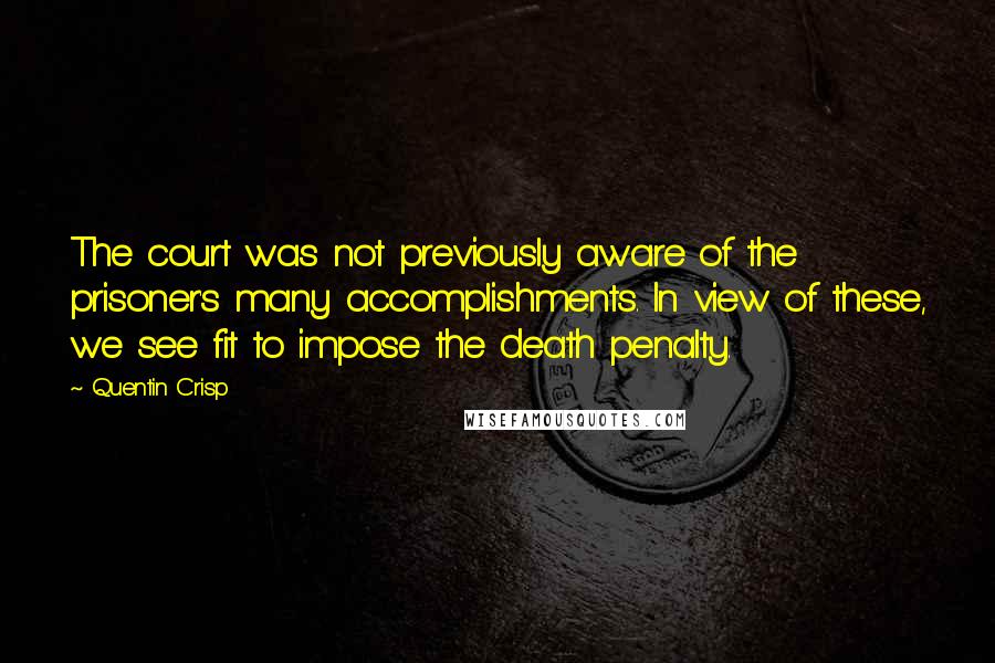 Quentin Crisp quotes: The court was not previously aware of the prisoner's many accomplishments. In view of these, we see fit to impose the death penalty. Quentin Crisp quotes: The court was not previously aware of the prisoner's many accomplishments. In view of these, we see fit to impose the death penalty.
