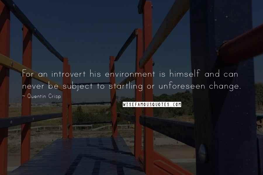 Quentin Crisp quotes: For an introvert his environment is himself and can never be subject to startling or unforeseen change. Quentin Crisp quotes: For an introvert his environment is himself and can never be subject to startling or unforeseen change.