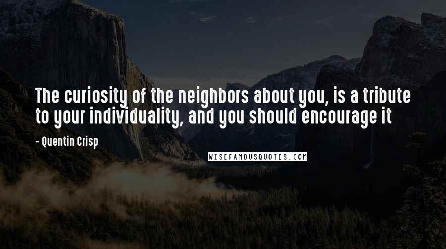 Quentin Crisp quotes: The curiosity of the neighbors about you, is a tribute to your individuality, and you should encourage it