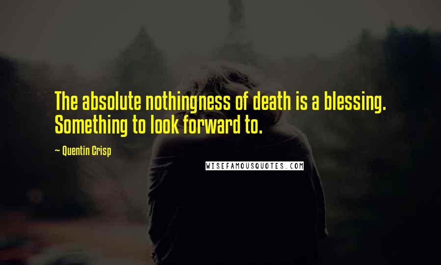 Quentin Crisp quotes: The absolute nothingness of death is a blessing. Something to look forward to.