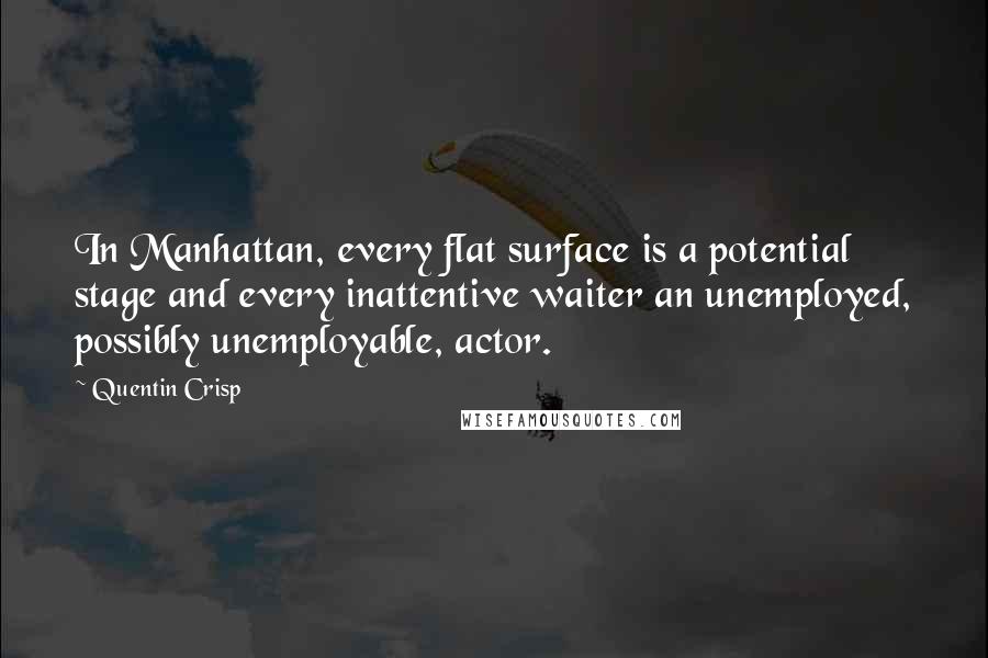 Quentin Crisp quotes: In Manhattan, every flat surface is a potential stage and every inattentive waiter an unemployed, possibly unemployable, actor. Quentin Crisp quotes: In Manhattan, every flat surface is a potential stage and every inattentive waiter an unemployed, possibly unemployable, actor.