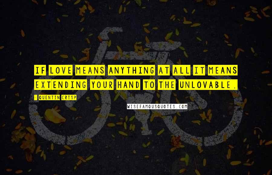 Quentin Crisp quotes: If love means anything at all it means extending your hand to the unlovable.