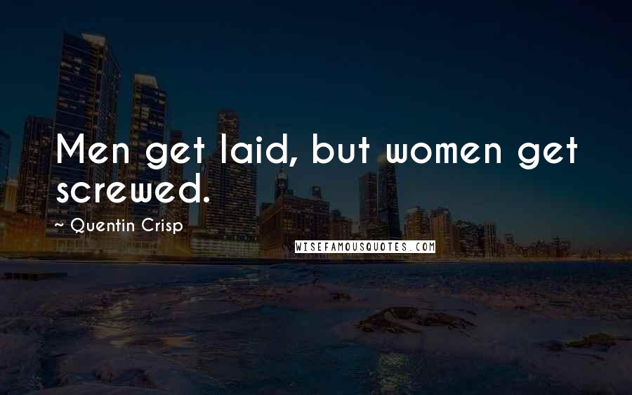 Quentin Crisp quotes: Men get laid, but women get screwed.