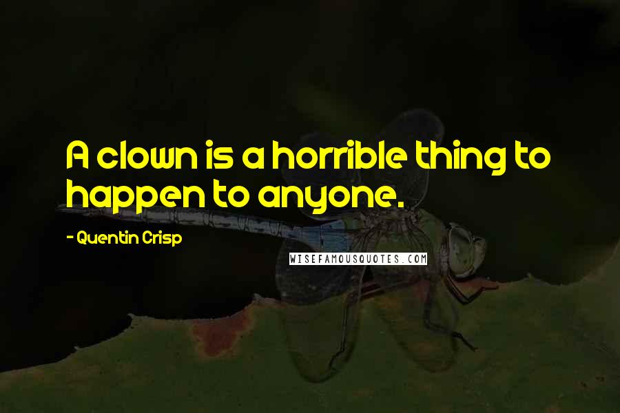 Quentin Crisp quotes: A clown is a horrible thing to happen to anyone.