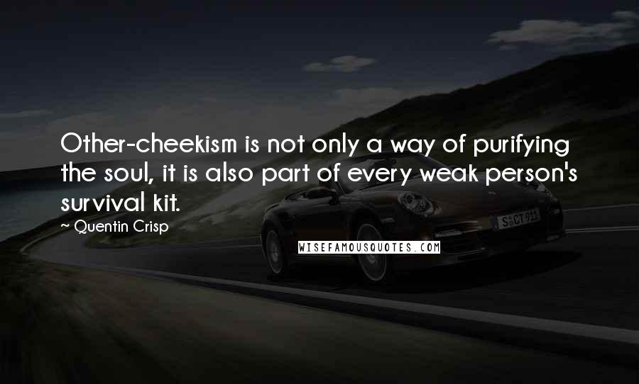 Quentin Crisp quotes: Other-cheekism is not only a way of purifying the soul, it is also part of every weak person's survival kit. Quentin Crisp quotes: Other-cheekism is not only a way of purifying the soul, it is also part of every weak person's survival kit.